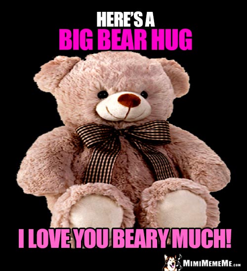 Big Teddy Bear Says: Here's a big bear hug. I love you beary much!
