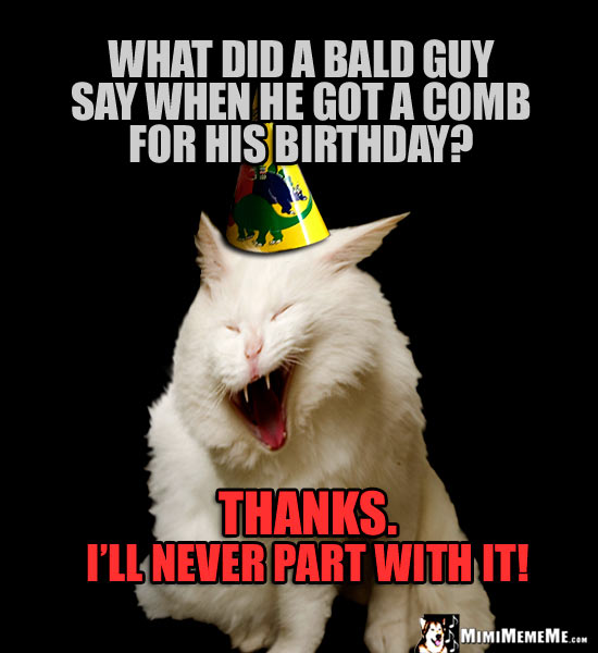 Ironic Birthday Joke: What did a bald guy say when he got a comb for his birthday? Thanks. I'll never part with it!