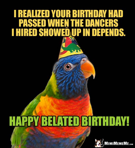 Parrot in Party Hat Says: I realized your birthday had passed when the dancers I hired showed up in Depends. Happy Belated Birthday!