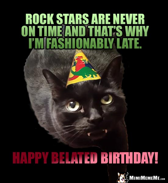 Cat in Party Hat Says: Rock stars are never on time and that's why I'm fashionably late. Happy Belated Birthday!