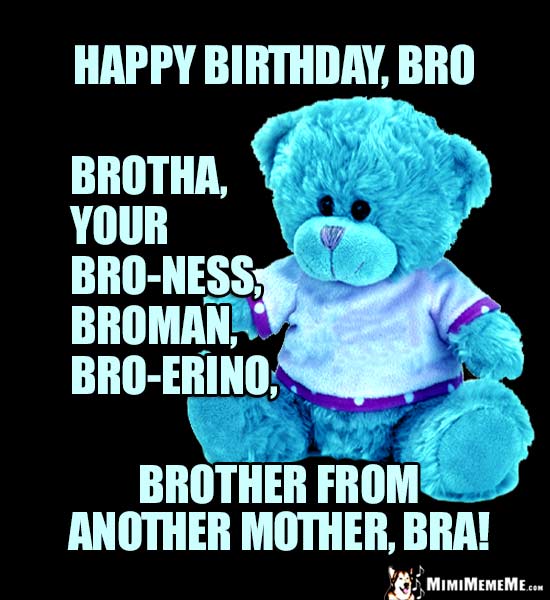 Teddy Bear: Happy birthday, Bro, brotha ... brother from another mother., bra!