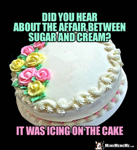 Birthday Humor: Did you hear about the affair between sugar and cream? It was icing on the cake.