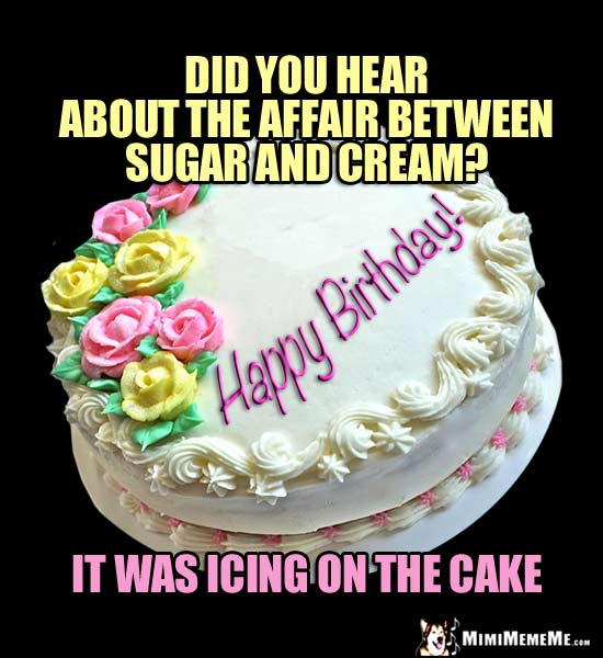 Happy Birthday Humor: Did you hear about the affair between sugar and cream? It was icing on the cake.