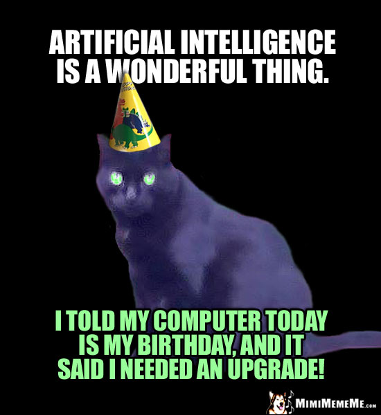 Birthday Humor: Artificial intelligence is a wonderful thing. I told my computer today is my birthday, and it said I needed an upgrade!
