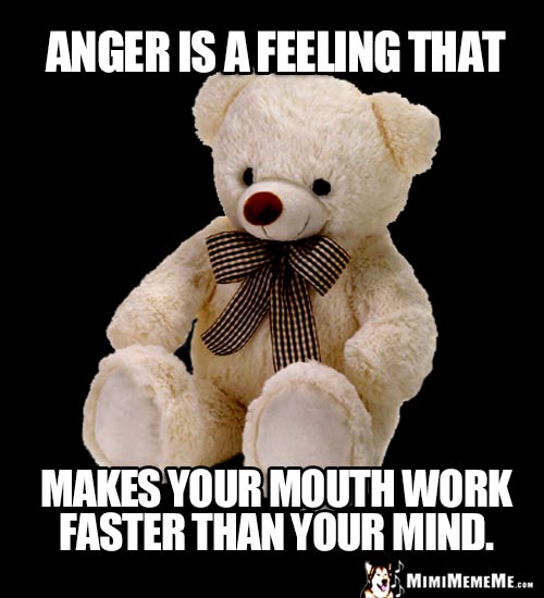 Teddy Bear Says: Anger is a feeling that makes your mouth work faster than your mind.