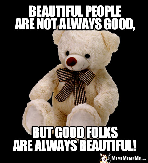 Kind Teddy Bear Says: Beautiful people are not always good, but good folks are always beautiful!