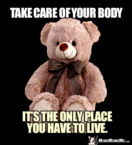 Teddy Bear Saying: Take care of your body. It's the only place you have to live.