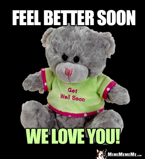 Teddy Bear Says: Feel better soon. We love you.