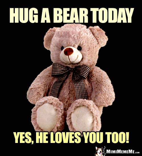 Teddy Bear Says: Hug a bear today. Yes, he loves you too!