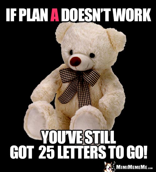 Motivational Teddy Bear Says: If Plan A doesn't work, you've still got 25 letters to go!
