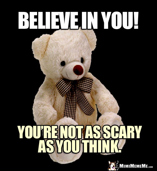 Wise Teddy Bear Says: Believe in You! You're not as scary as you think.
