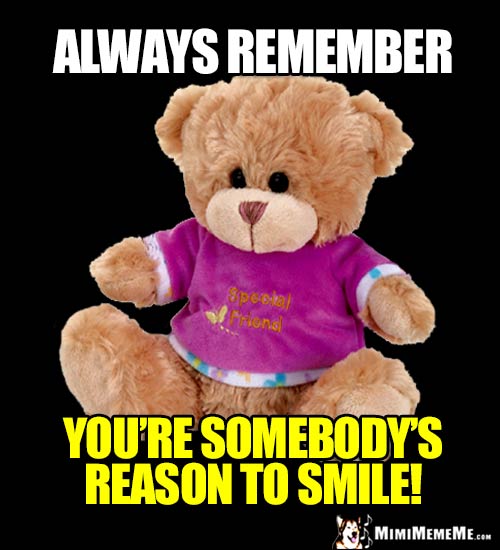 Special Friend Bear Says: Always remember you're somebody's reason to smile!