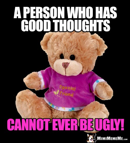 Special Friend Bear Says: A person who has good thoughts cannot ever be ugly!