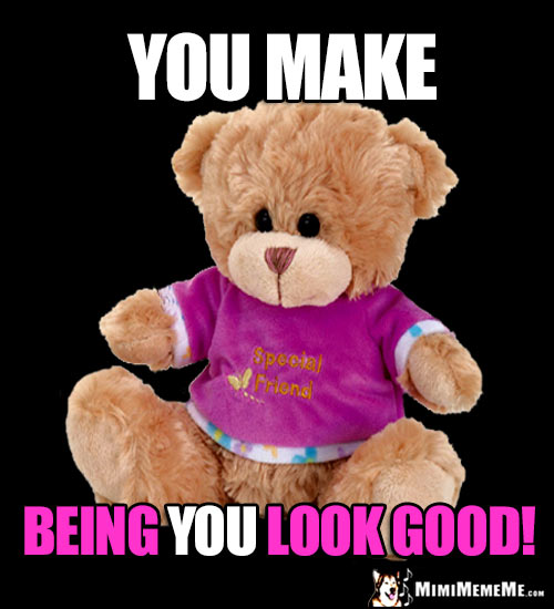 Teddy Bear Says: You make being YOU look good!