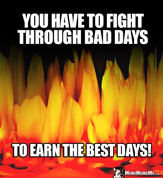 Firery Motivational Words: You have to fight through bad days to earn the best days!