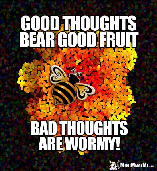 Humorous Motivational Quote: Good thoughts bear good fruit. Bad thoughts are wormy!