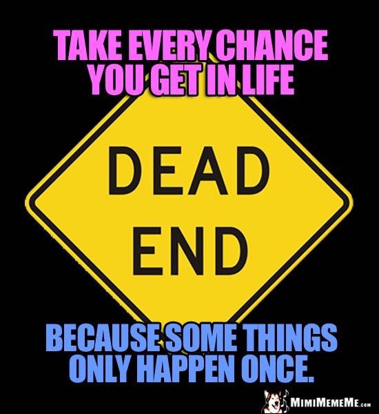 Dead End Sign Saying: Take every chance you get in life because some things only happen once.