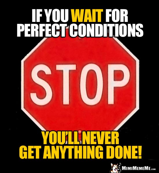 Stop Sign Saying: If you wait for perfect conditions, you'll never gt anything done!