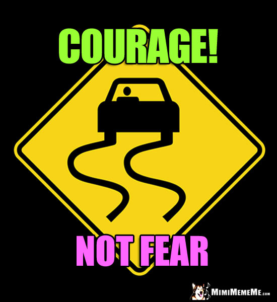 Slippery Road Sign Says: Courage! Not Fear.