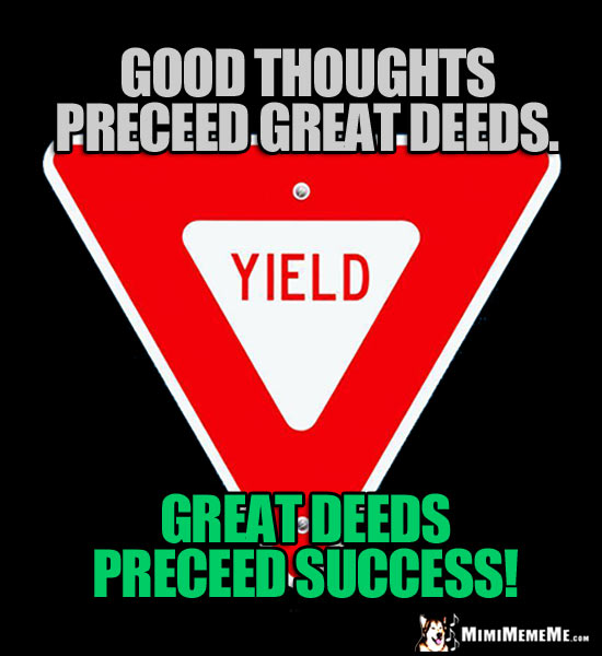 Yield Sign: Good thoughts preceed great deeds. Great deeds preceed success!