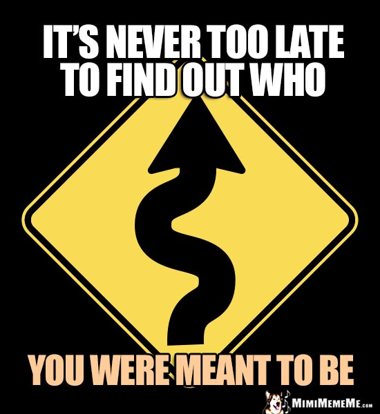 Winding Road Sign: It's never too late to find out who you were meant to be.