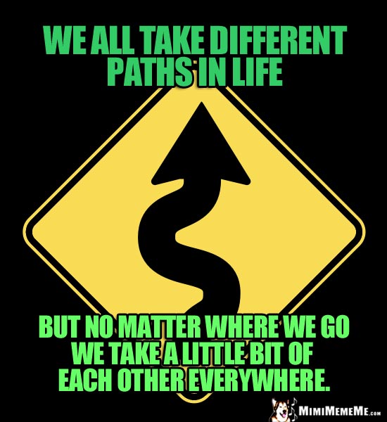 Curving Road Sign: We all take different paths in life, but no matter where we go we take a little bit of each other everywhere.
