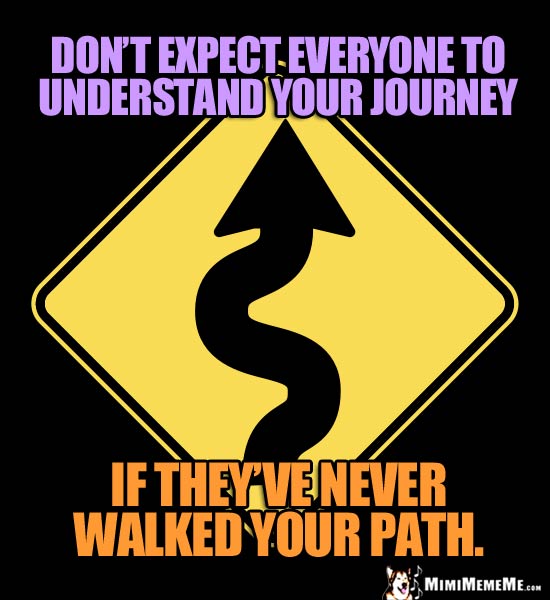 Curving Road Sign: Don't expect everyone to understand your journey if they've never walked your path.