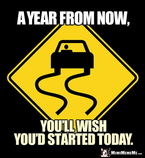 Slippery Road Sign: A year from now, you'll wish you'd started today.