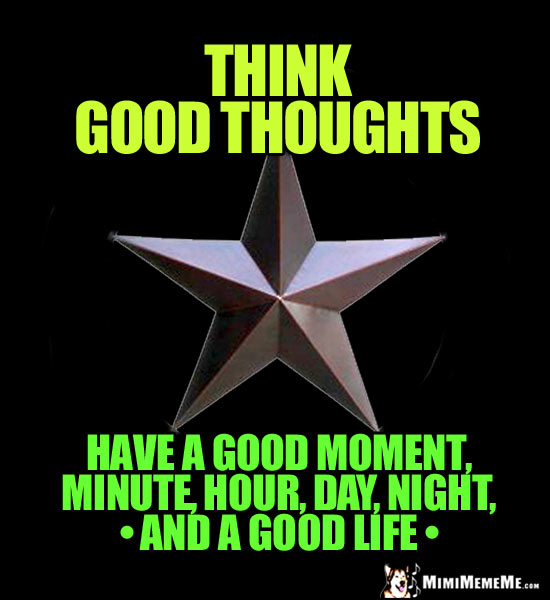 Star with: Think good thoughts, have a good moment, minute, hour, day, night, and a good life.