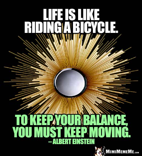 Albert Einstein Quote: Life is like riding a bicycle. To keep your balance, you must keep moving.