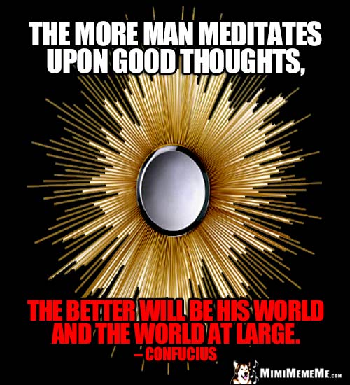 Confucius Quote: The more man meditates upon good thoughts, the better will be his world and the world at large.