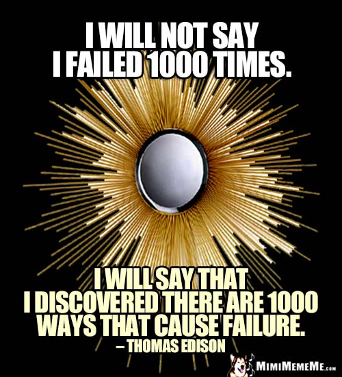 Thomas Edison Quote: I will not say I failed 1000 times. I will say that I discovered there are 1000 ways that cause failure.