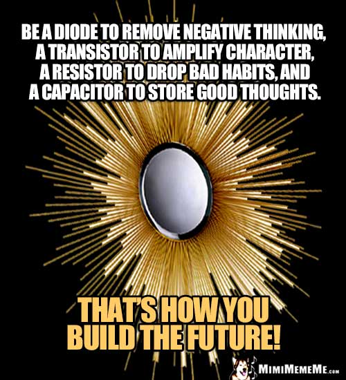 Be a diode to remove negative thinking, a transistor to amplify character, a resistor to drop bad habits, and a capacitor to store good thoughts. That's how you build the future.