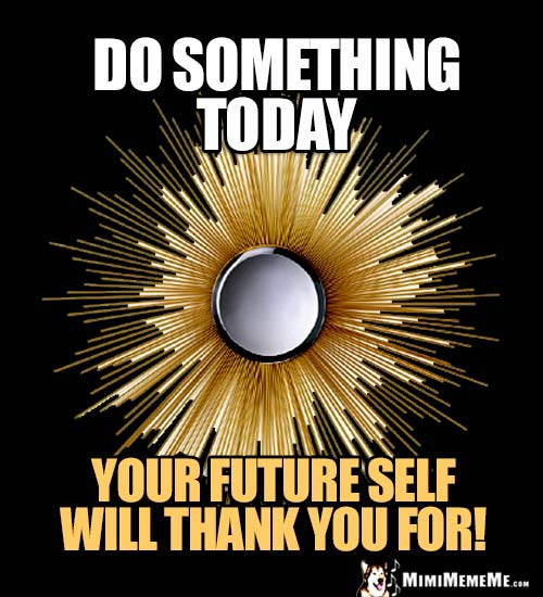 Humorous Wise Words: Do Something Today your future self will thank you for!