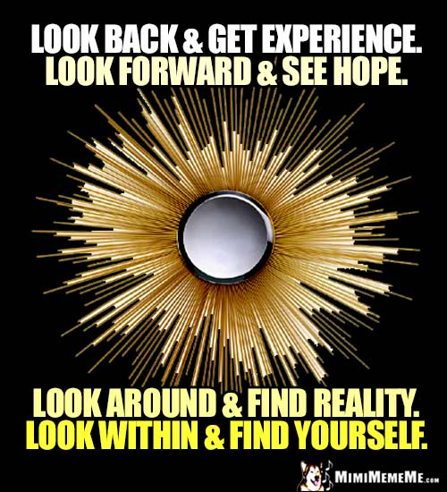 Zen Words: Look back & get experience. Look forward & see hope. Look around & find reality. Look within & find yourself.