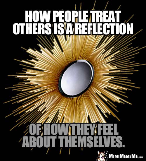 Zen Inspiration: How people treat others is a reflection of how they feel about themselves.