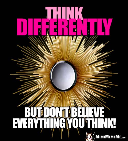 Humorous Motivational Thought: Think Differently. But don't believe everything you think!
