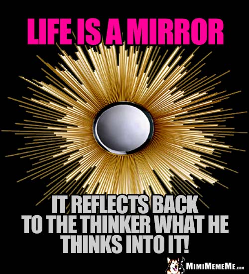 Zen Sun Ray Mirror Saying: Life is a Mirror. It reflects back to the thinker what he thinks into it!