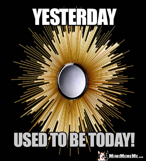 Fun Good Thought: Yesterday used to be today!